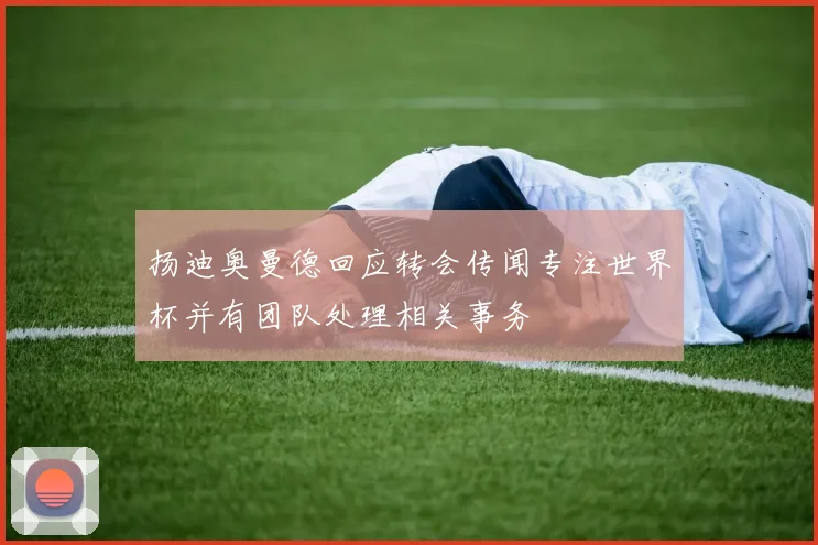 扬迪奥曼德回应转会传闻专注世界杯并有团队处理相关事务
