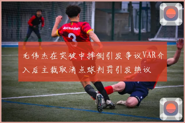毛伟杰在突破中摔倒引发争议VAR介入后主裁取消点球判罚引发热议