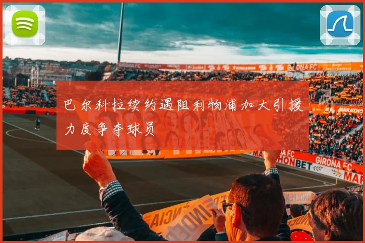 巴尔科拉续约遇阻利物浦加大引援力度争夺球员