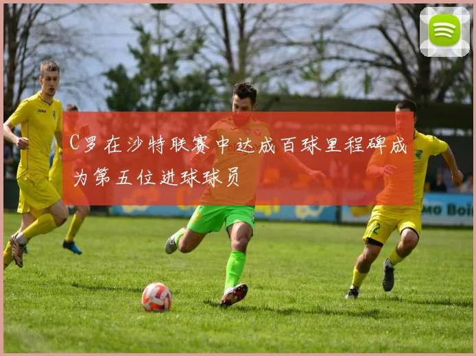 C罗在沙特联赛中达成百球里程碑成为第五位进球球员