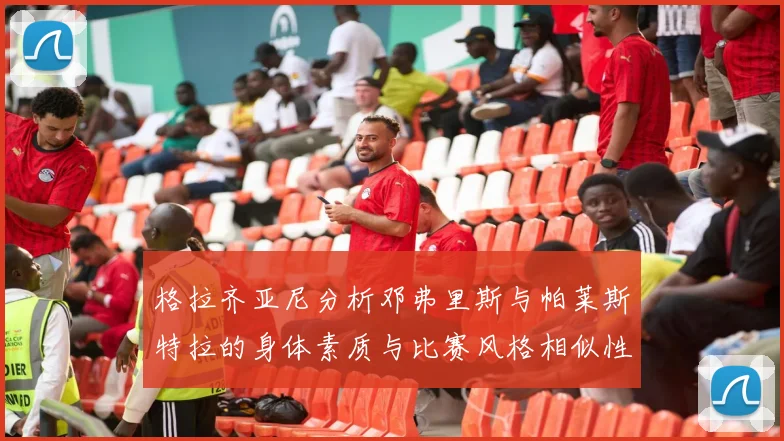 格拉齐亚尼分析邓弗里斯与帕莱斯特拉的身体素质与比赛风格相似性