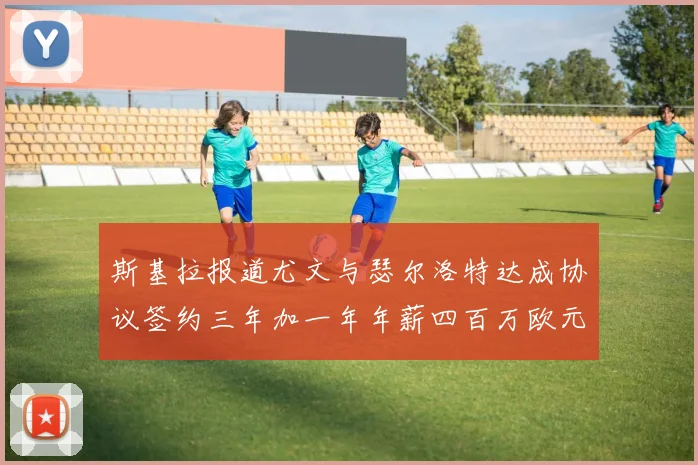 斯基拉报道尤文与瑟尔洛特达成协议签约三年加一年年薪四百万欧元