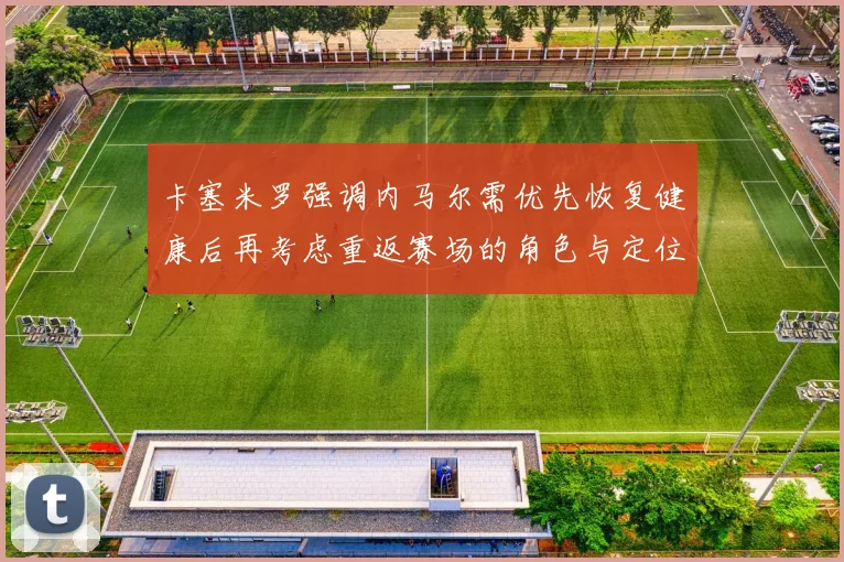 卡塞米罗强调内马尔需优先恢复健康后再考虑重返赛场的角色与定位