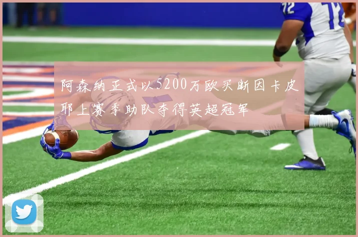 阿森纳正式以5200万欧买断因卡皮耶上赛季助队夺得英超冠军