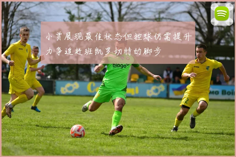 小贾展现最佳状态但控球仍需提升力争追赶班凯罗切特的脚步
