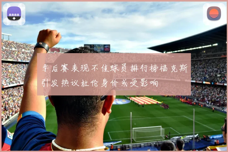 季后赛表现不佳球员排行榜福克斯引发热议杜伦身价或受影响