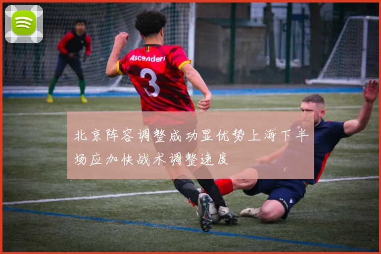 北京阵容调整成功显优势上海下半场应加快战术调整速度