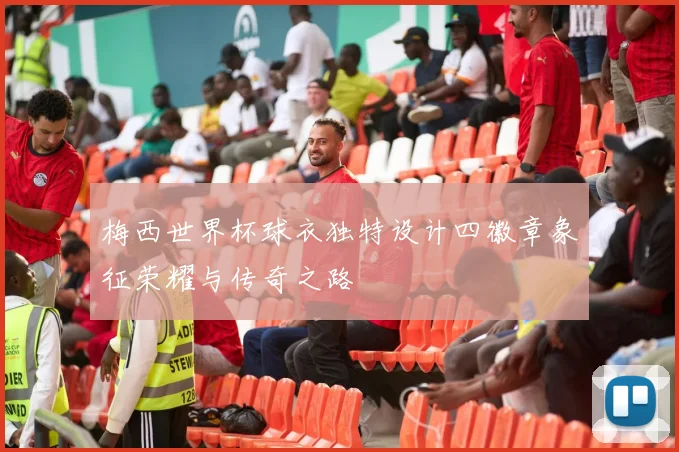 梅西世界杯球衣独特设计四徽章象征荣耀与传奇之路