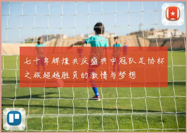 七十年辉煌共庆盛典中冠队足协杯之旅超越胜负的激情与梦想