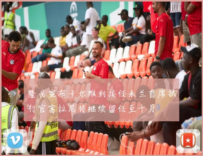 隆戈宣布卡尔维利接任米兰首席执行官富拉尼将继续留任至十月