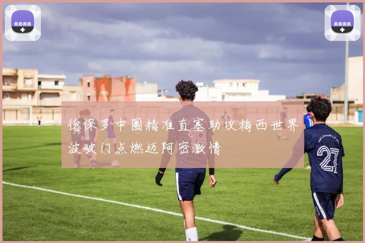 德保罗中圈精准直塞助攻梅西世界波破门点燃迈阿密激情