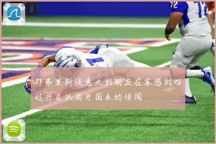 邓弗里斯谈意大利朋友在家感到难过并否认离开国米的传闻