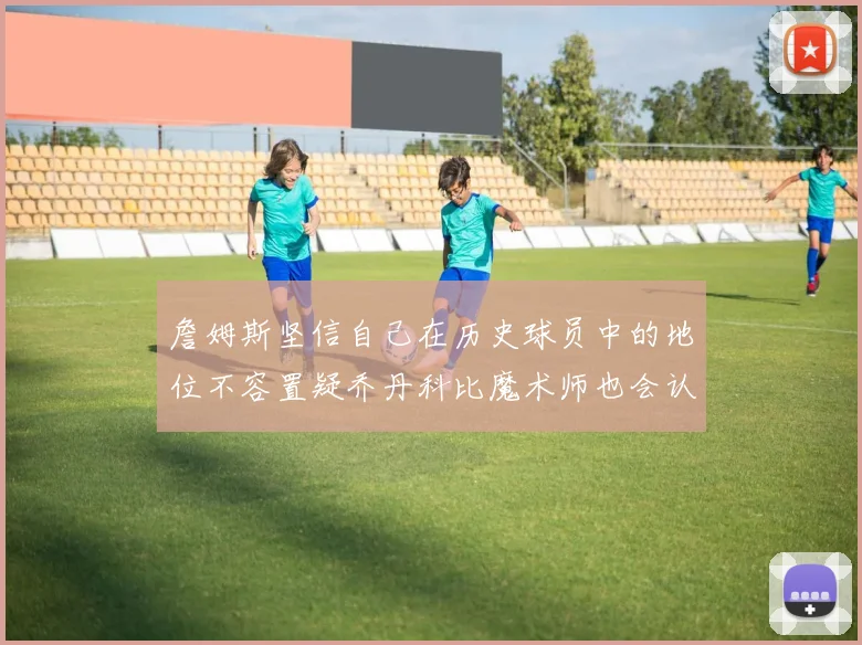 詹姆斯坚信自己在历史球员中的地位不容置疑乔丹科比魔术师也会认同