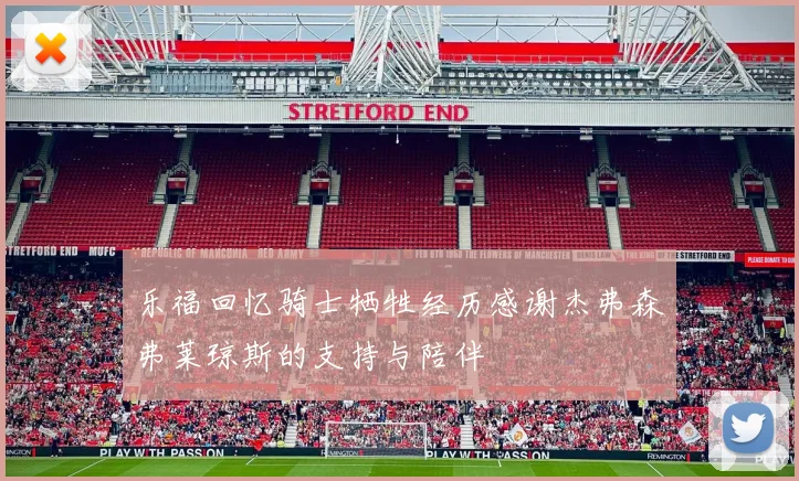乐福回忆骑士牺牲经历感谢杰弗森弗莱琼斯的支持与陪伴
