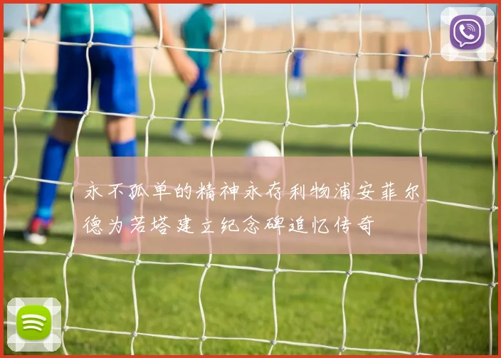 永不孤单的精神永存利物浦安菲尔德为若塔建立纪念碑追忆传奇