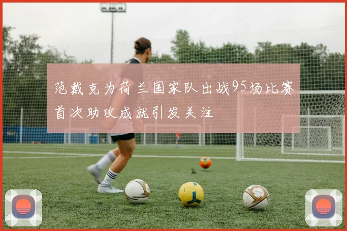 范戴克为荷兰国家队出战95场比赛首次助攻成就引发关注