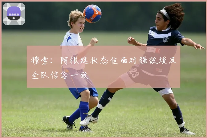 穆索：阿根廷状态佳面对强敌埃及全队信念一致