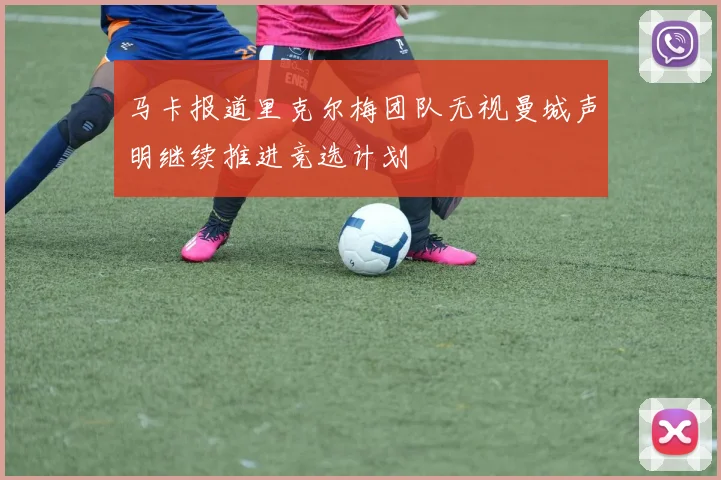 马卡报道里克尔梅团队无视曼城声明继续推进竞选计划