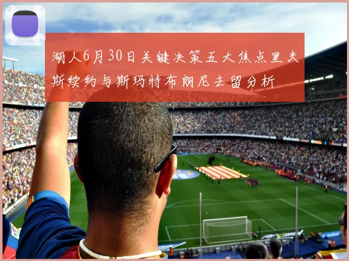 湖人6月30日关键决策五大焦点里夫斯续约与斯玛特布朗尼去留分析