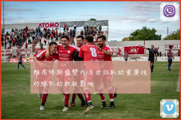 维尼修斯盛赞内马尔归队的重要性对球队的积极影响