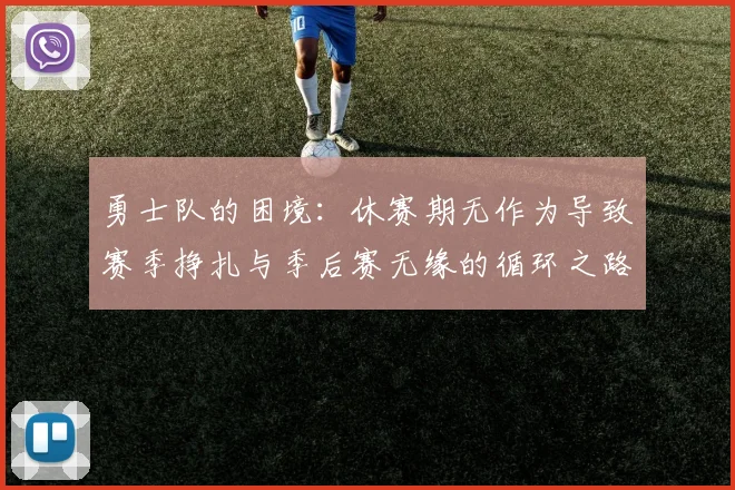 勇士队的困境：休赛期无作为导致赛季挣扎与季后赛无缘的循环之路