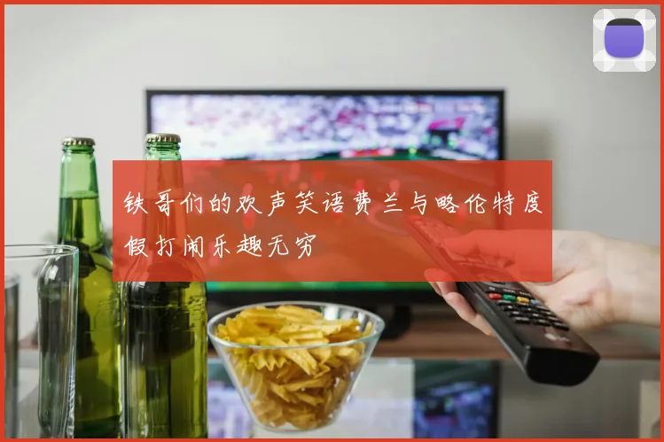 铁哥们的欢声笑语费兰与略伦特度假打闹乐趣无穷