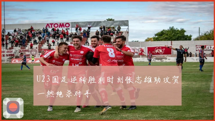 U23国足逆转胜利时刻张志雄助攻贺一然绝杀对手